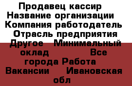 Продавец-кассир › Название организации ­ Компания-работодатель › Отрасль предприятия ­ Другое › Минимальный оклад ­ 15 800 - Все города Работа » Вакансии   . Ивановская обл.